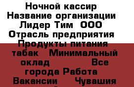 Ночной кассир › Название организации ­ Лидер Тим, ООО › Отрасль предприятия ­ Продукты питания, табак › Минимальный оклад ­ 23 000 - Все города Работа » Вакансии   . Чувашия респ.,Алатырь г.